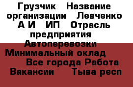 Грузчик › Название организации ­ Левченко А.И., ИП › Отрасль предприятия ­ Автоперевозки › Минимальный оклад ­ 30 000 - Все города Работа » Вакансии   . Тыва респ.